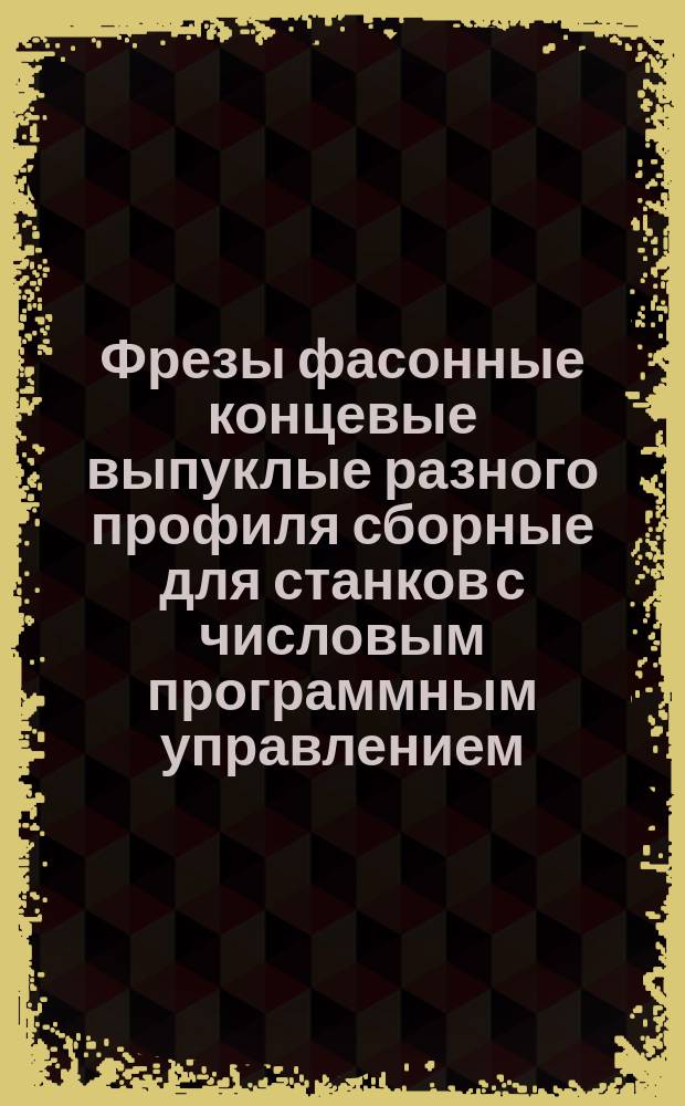 Фрезы фасонные концевые выпуклые разного профиля сборные для станков с числовым программным управлением. Типы и основные размеры