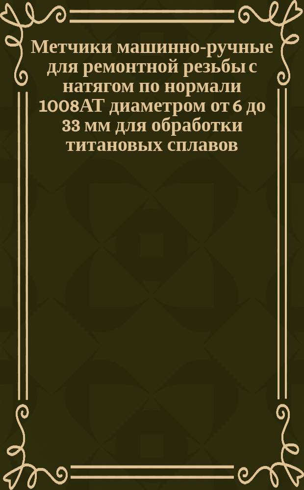 Метчики машинно-ручные для ремонтной резьбы с натягом по нормали 1008АТ диаметром от 6 до 33 мм для обработки титановых сплавов. Конструкция и размеры. Техн. требования