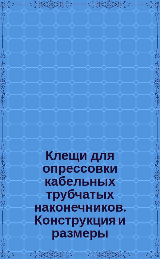 Клещи для опрессовки кабельных трубчатых наконечников. Конструкция и размеры