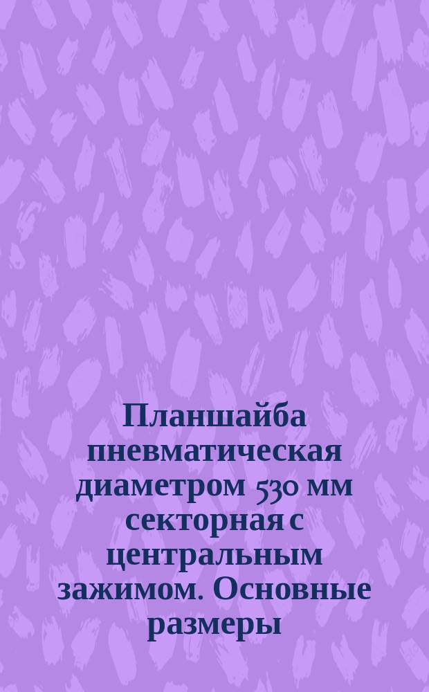Планшайба пневматическая диаметром 530 мм секторная с центральным зажимом. Основные размеры