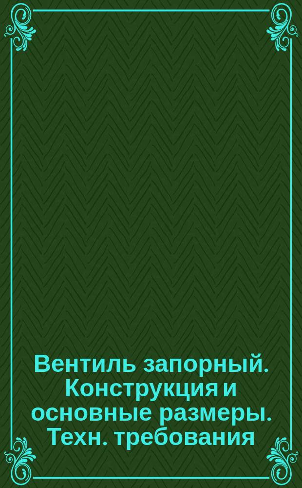 Вентиль запорный. Конструкция и основные размеры. Техн. требования
