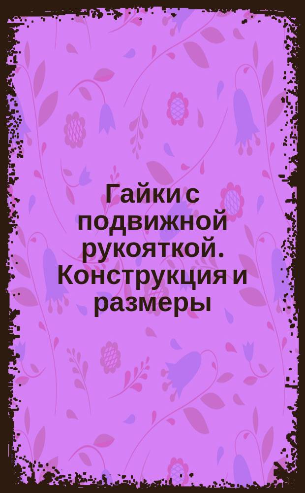 Гайки с подвижной рукояткой. Конструкция и размеры