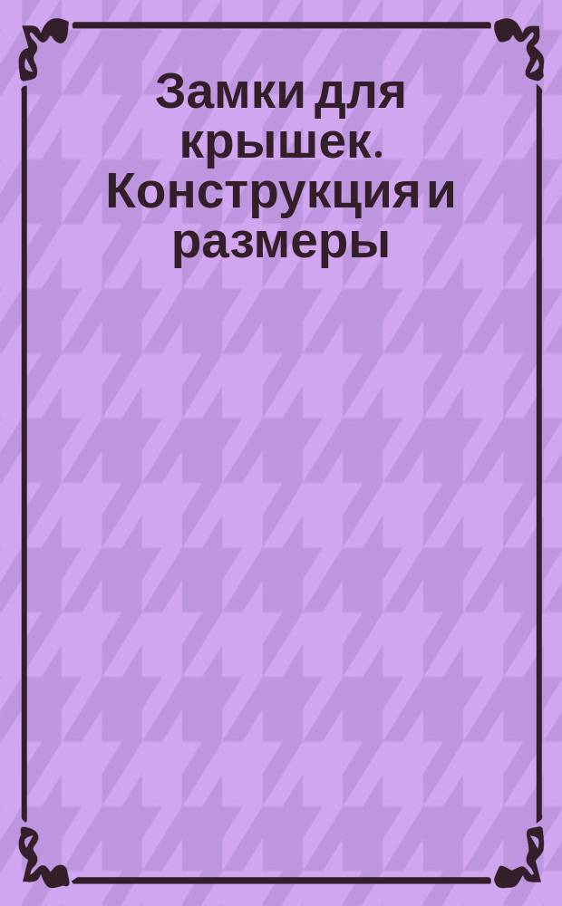 Замки для крышек. Конструкция и размеры