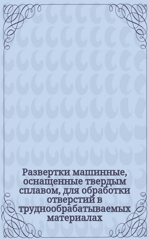 Развертки машинные, оснащенные твердым сплавом, для обработки отверстий в труднообрабатываемых материалах. Конструкция и размеры