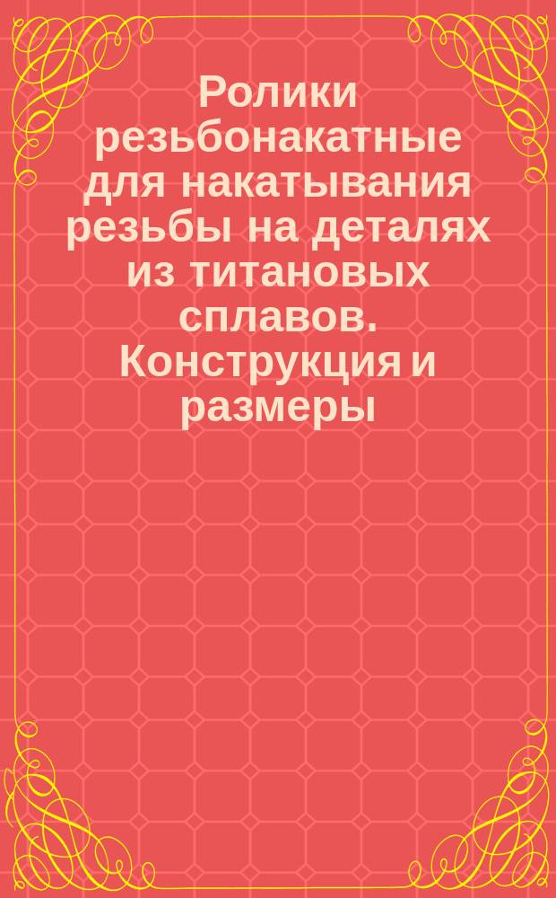 Ролики резьбонакатные для накатывания резьбы на деталях из титановых сплавов. Конструкция и размеры. Техн. требования