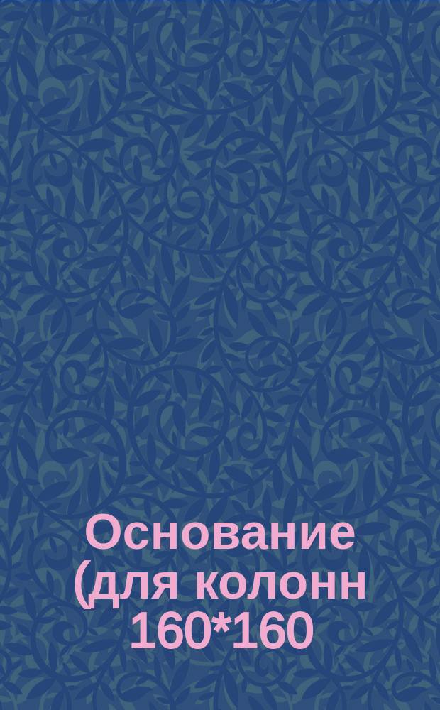 Основание (для колонн 160*160) L=600 mm.Констpукция и pазмеpы