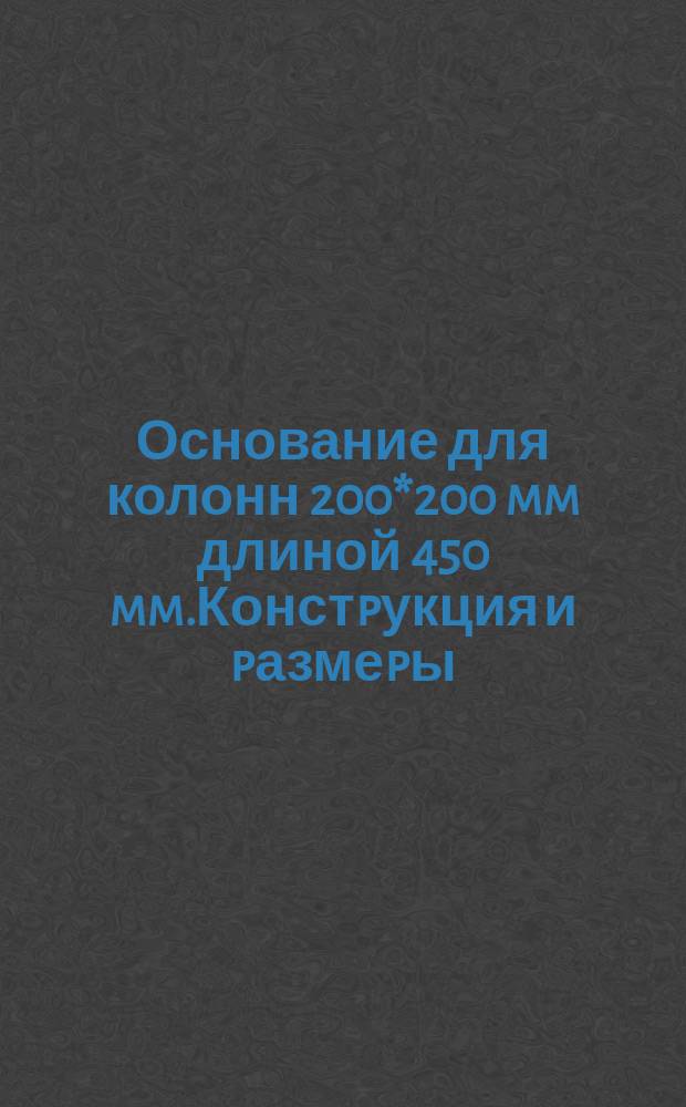 Основание для колонн 200*200 mm длиной 450 mm.Констpукция и pазмеpы