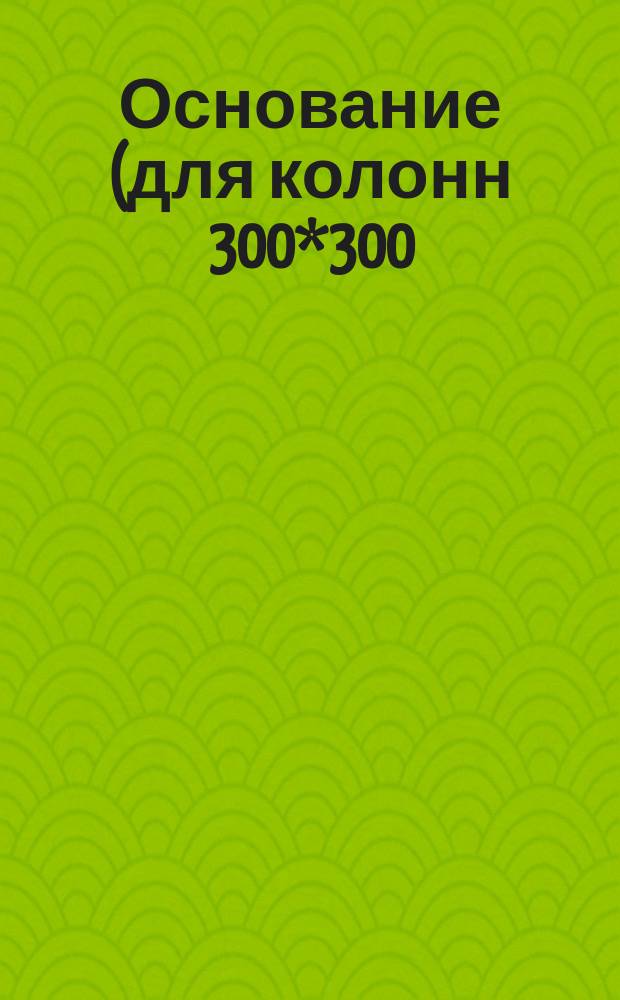 Основание (для колонн 300*300 )L=1500 mm;L=2000 mm.Констpукция и pазмеpы