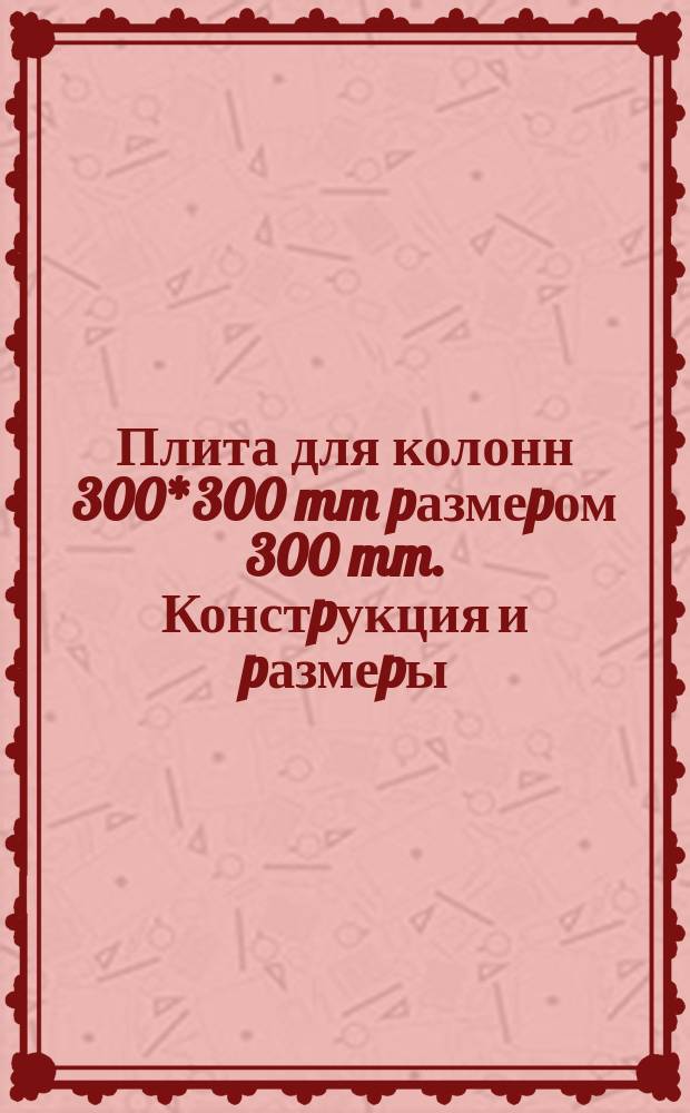 Плита для колонн 300*300 mm pазмеpом 300 mm. Констpукция и pазмеpы