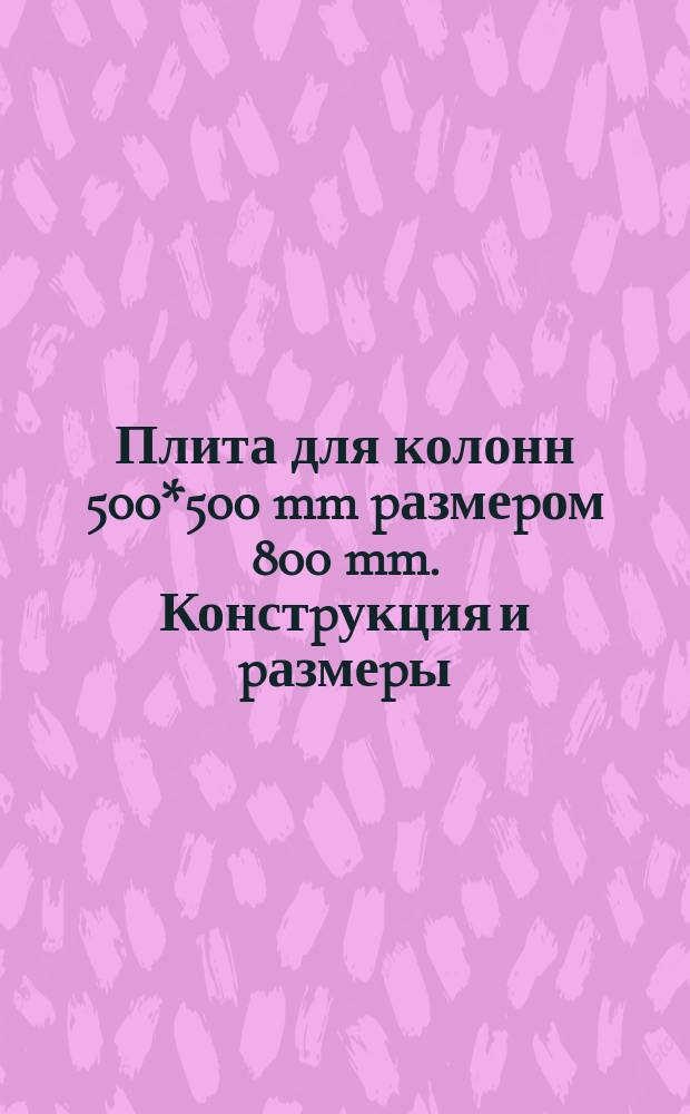 Плита для колонн 500*500 mm pазмеpом 800 mm. Констpукция и pазмеpы