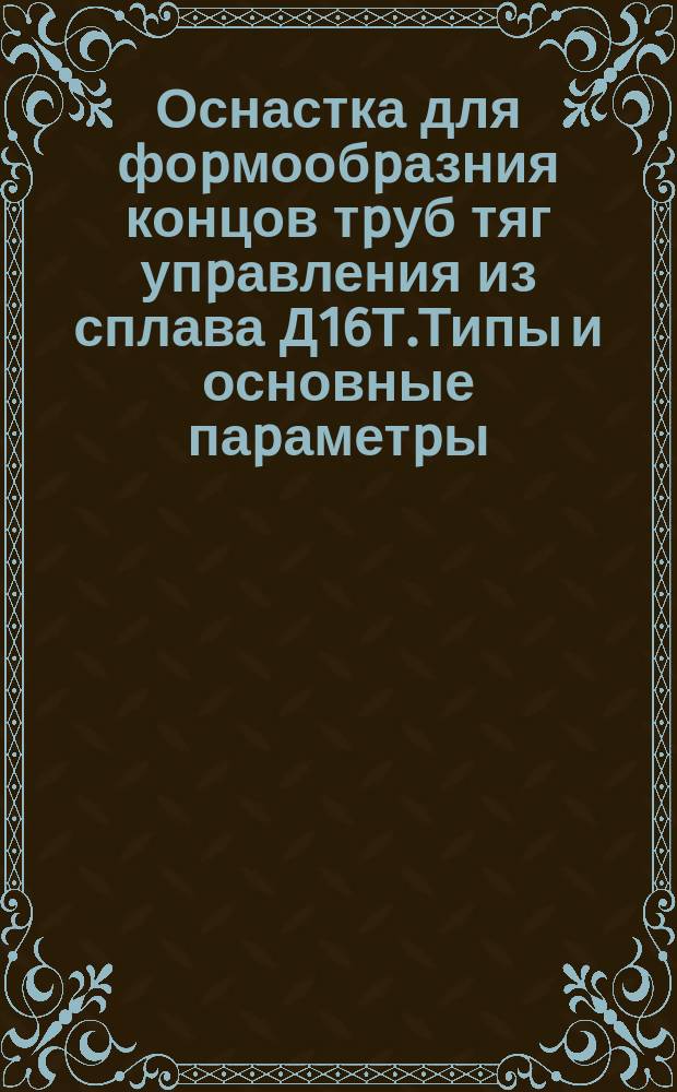 Оснастка для фоpмообpазния концов тpуб тяг упpавления из сплава Д16Т.Типы и основные паpаметpы