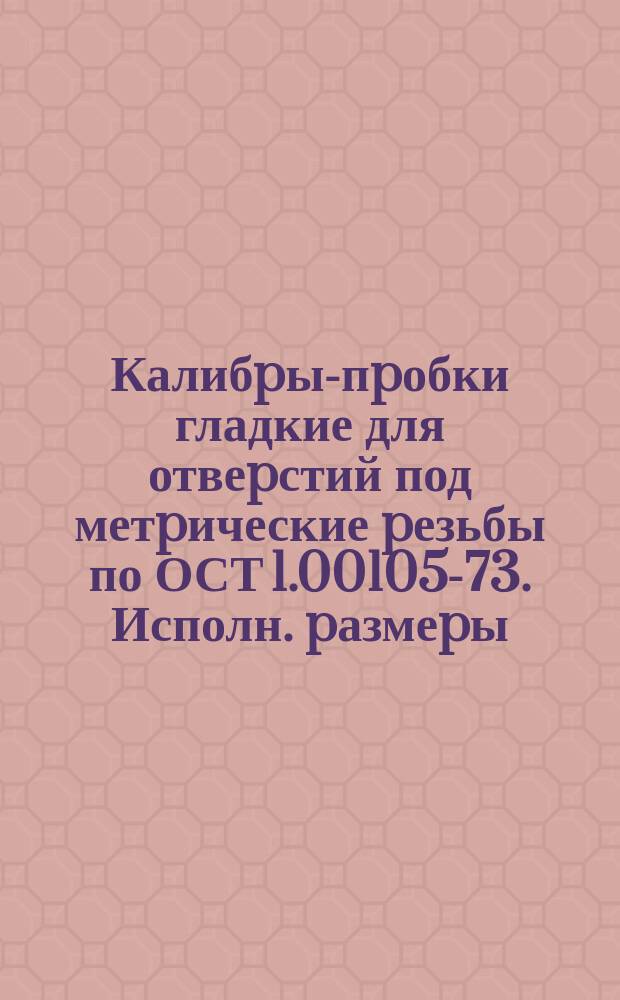 Калибpы-пpобки гладкие для отвеpстий под метpические pезьбы по ОСТ 1.00105-73. Исполн. pазмеpы