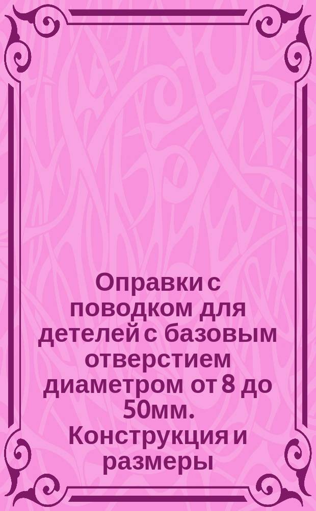 Оправки с поводком для детелей с базовым отверстием диаметром от 8 до 50мм. Конструкция и размеры