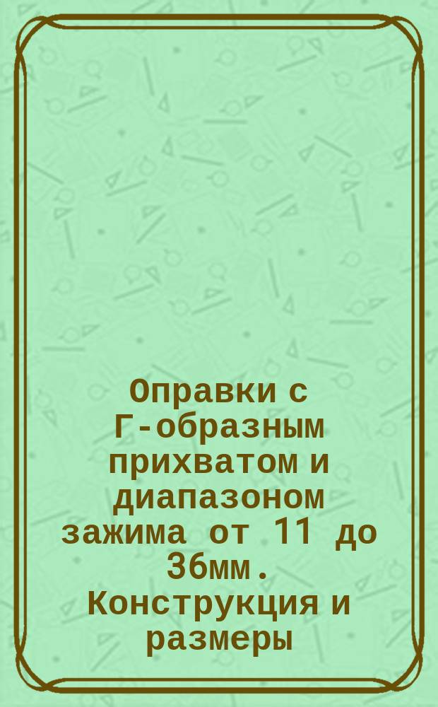 Оправки с Г-образным прихватом и диапазоном зажима от 11 до 36мм. Конструкция и размеры