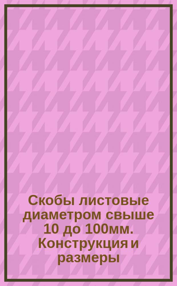 Скобы листовые диаметром свыше 10 до 100мм. Конструкция и размеры
