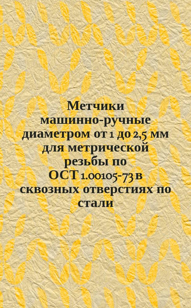 Метчики машинно-ручные диаметром от 1 до 2,5 мм для метрической резьбы по ОСТ 1.00105-73 в сквозных отверстиях по стали. Конструкция и размеры. Технические требования