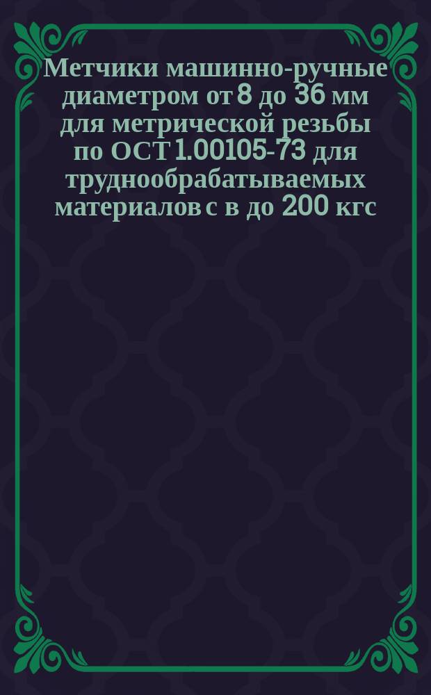 Метчики машинно-ручные диаметром от 8 до 36 мм для метрической резьбы по ОСТ 1.00105-73 для труднообрабатываемых материалов с в до 200 кгс/мм¤. Конструкция и размеры. Технические требования