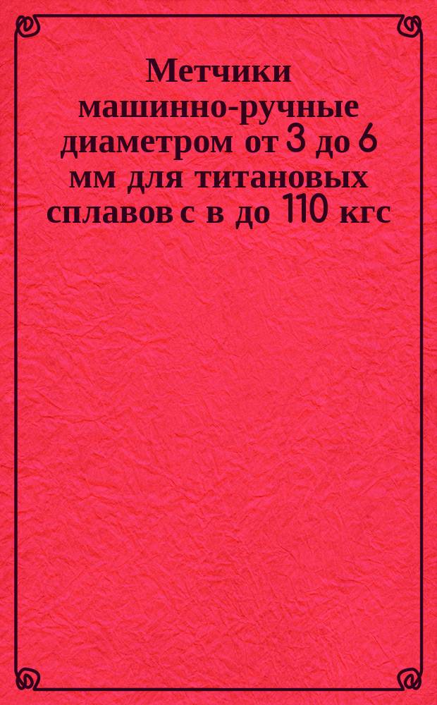 Метчики машинно-ручные диаметром от 3 до 6 мм для титановых сплавов с в до 110 кгс/мм¤. Конструкция и размеры. Технические требования