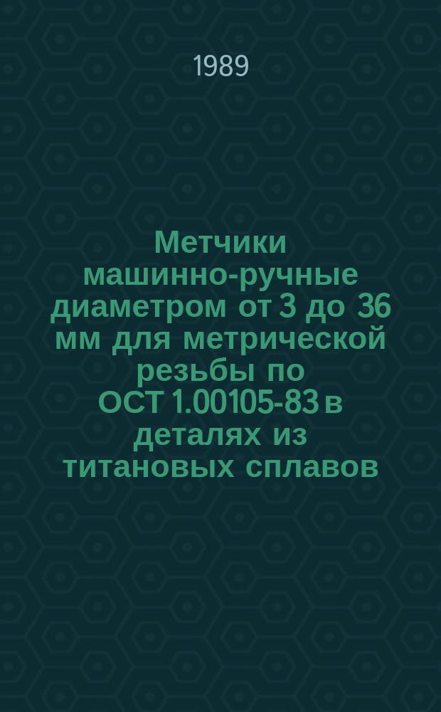 Метчики машинно-ручные диаметром от 3 до 36 мм для метрической резьбы по ОСТ 1.00105-83 в деталях из титановых сплавов. Конструкция и размеры