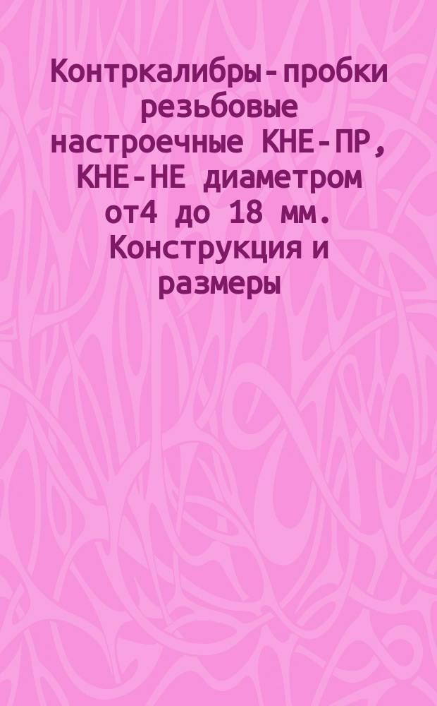 Контркалибры-пробки резьбовые настроечные КНЕ-ПР, КНЕ-НЕ диаметром от4 до 18 мм. Конструкция и размеры