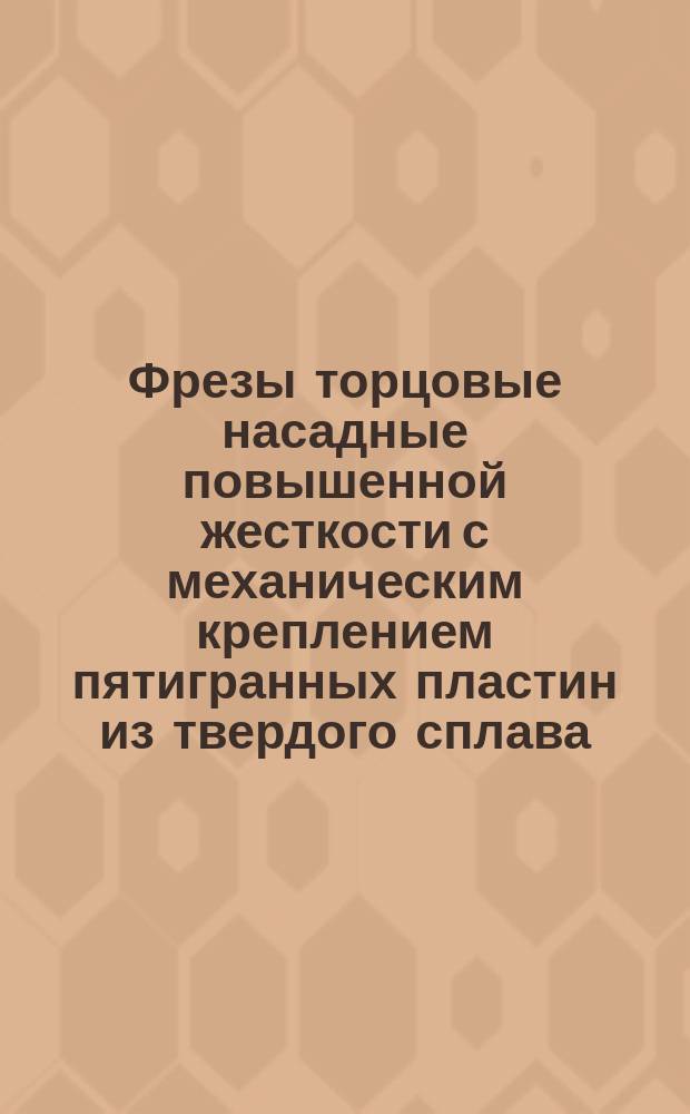 Фрезы торцовые насадные повышенной жесткости с механическим креплением пятигранных пластин из твердого сплава. Конструкция и размеры