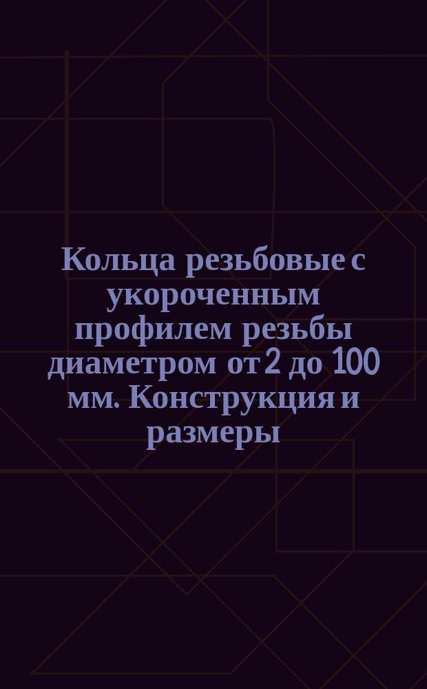 Кольца резьбовые с укороченным профилем резьбы диаметром от 2 до 100 мм. Конструкция и размеры. (Ограничение ГОСТ 1.7764-72)