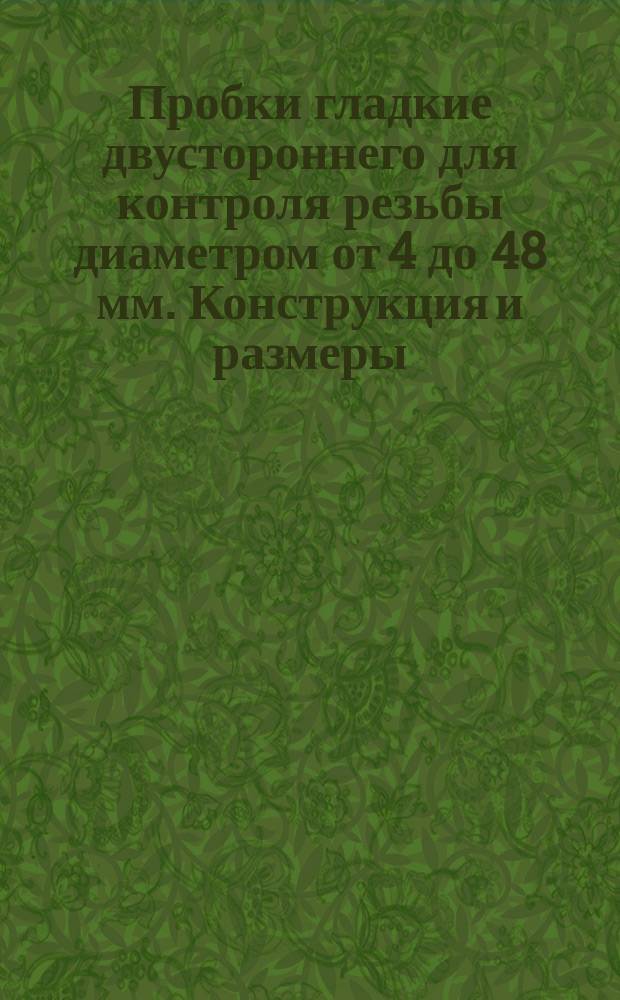 Пробки гладкие двустороннего для контроля резьбы диаметром от 4 до 48 мм. Конструкция и размеры