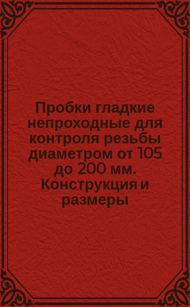 Пробки гладкие непроходные для контроля резьбы диаметром от 105 до 200 мм. Конструкция и размеры