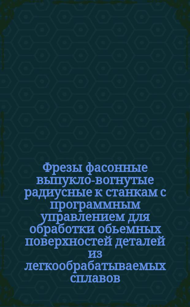 Фрезы фасонные выпукло-вогнутые радиусные к станкам с программным управлением для обработки обьемных поверхностей деталей из легкообрабатываемых сплавов. Конструкция и размеры