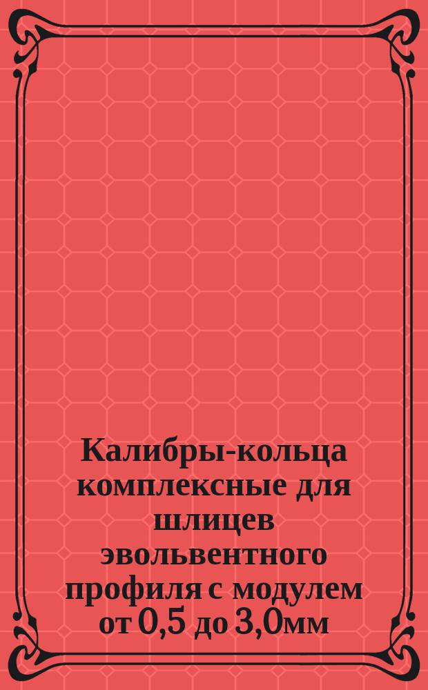 Калибры-кольца комплексные для шлицев эвольвентного профиля с модулем от 0,5 до 3,0мм. Конструкция и размеры