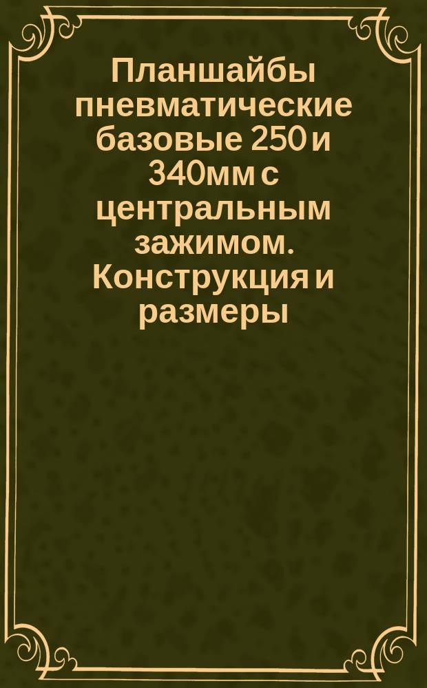 Планшайбы пневматические базовые 250 и 340мм с центральным зажимом. Конструкция и размеры