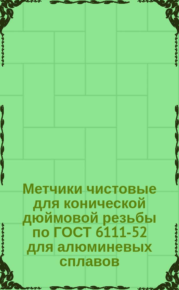 Метчики чистовые для конической дюймовой резьбы по ГОСТ 6111-52 для алюминевых сплавов. Конструкция и размеры