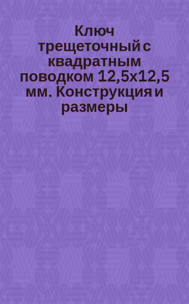 Ключ трещеточный с квадратным поводком 12,5х12,5 мм. Конструкция и размеры