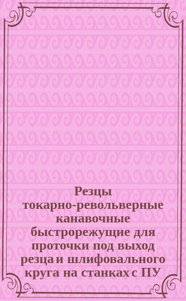 Резцы токарно-револьверные канавочные быстрорежущие для проточки под выход резца и шлифовального круга на станках с ПУ. Конструкция и размеры