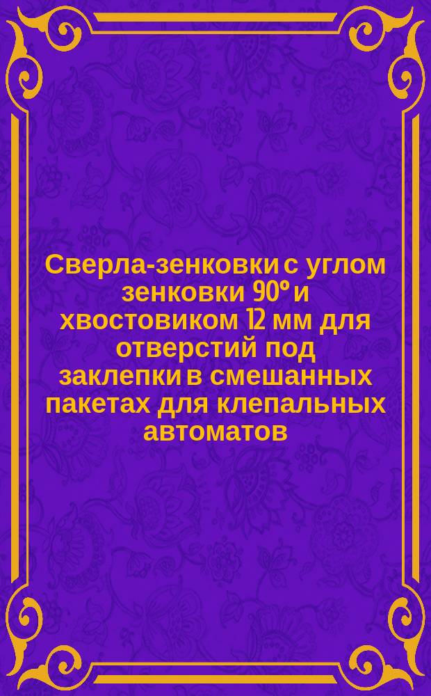 Сверла-зенковки с углом зенковки 90° и хвостовиком 12 мм для отверстий под заклепки в смешанных пакетах для клепальных автоматов. Конструкция и размеры