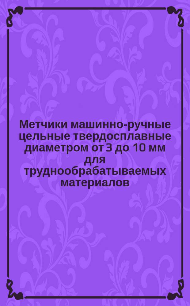 Метчики машинно-ручные цельные твердосплавные диаметром от 3 до 10 мм для труднообрабатываемых материалов. Конструкция и размеры