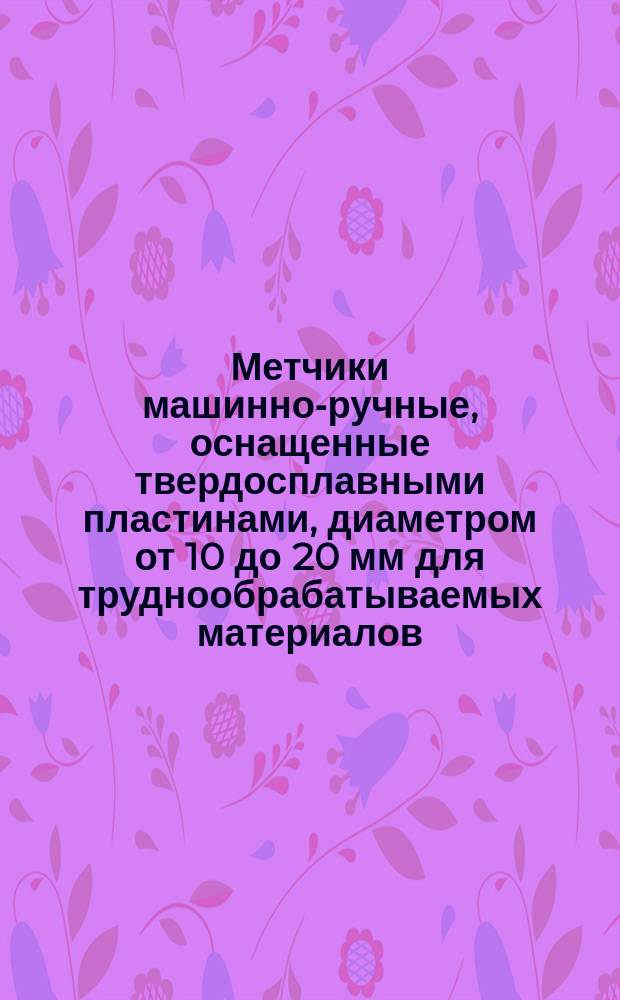Метчики машинно-ручные, оснащенные твердосплавными пластинами, диаметром от 10 до 20 мм для труднообрабатываемых материалов. Конструкция и размеры