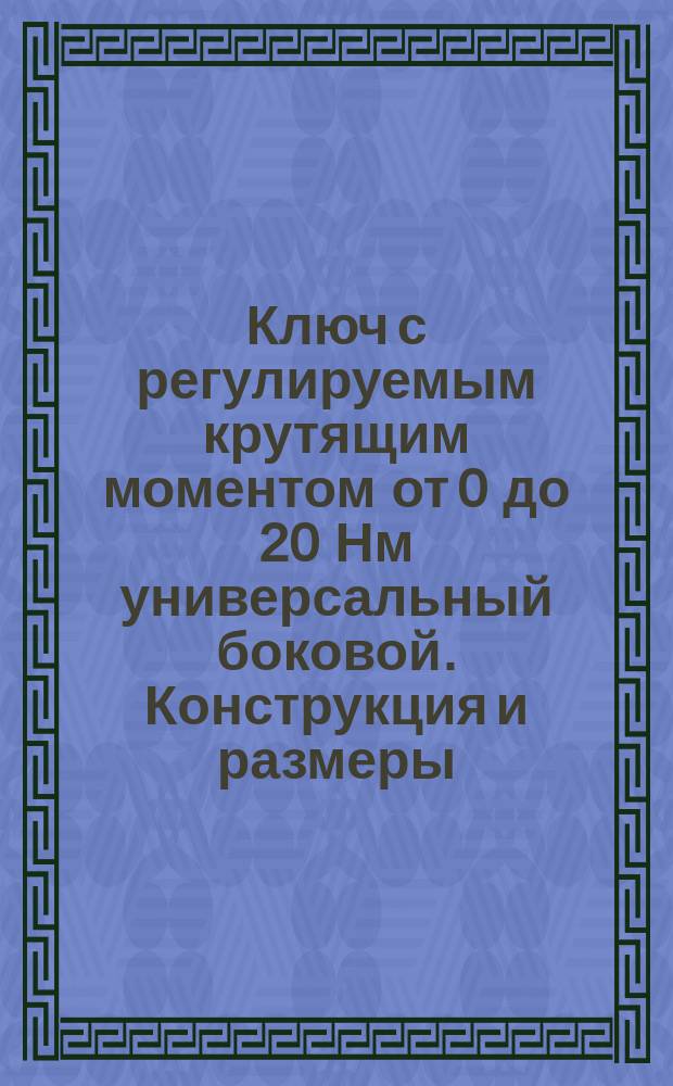 Ключ с регулируемым крутящим моментом от 0 до 20 Нм универсальный боковой. Конструкция и размеры