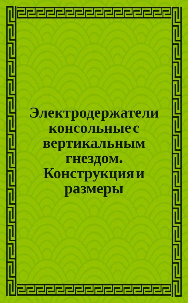 Электродержатели консольные с вертикальным гнездом. Конструкция и размеры