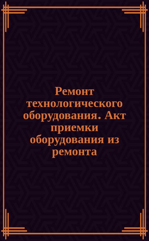 Ремонт технологического оборудования. Акт приемки оборудования из ремонта