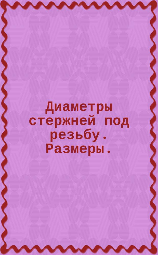 Диаметры стержней под резьбу. Размеры. (Ограничение ГОСТ 19258-73 , МН 5599-64, МН 5600-64)