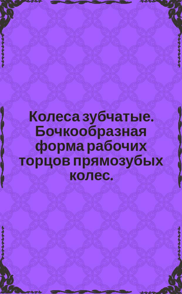 Колеса зубчатые. Бочкообразная форма рабочих торцов прямозубых колес.