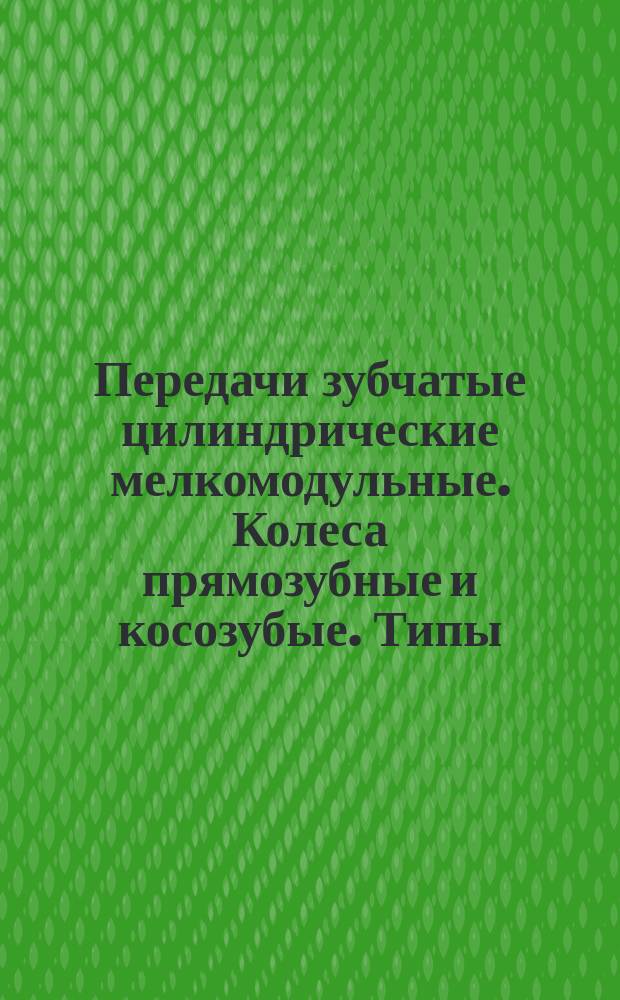 Передачи зубчатые цилиндрические мелкомодульные. Колеса прямозубные и косозубые. Типы. Основные параметры и размеры. (Ограничение ГОСТ 13733-68)