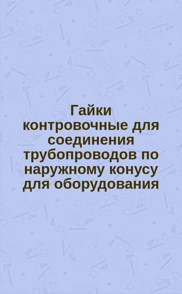 Гайки контровочные для соединения трубопроводов по наружному конусу для оборудования. Конструкция и размеры