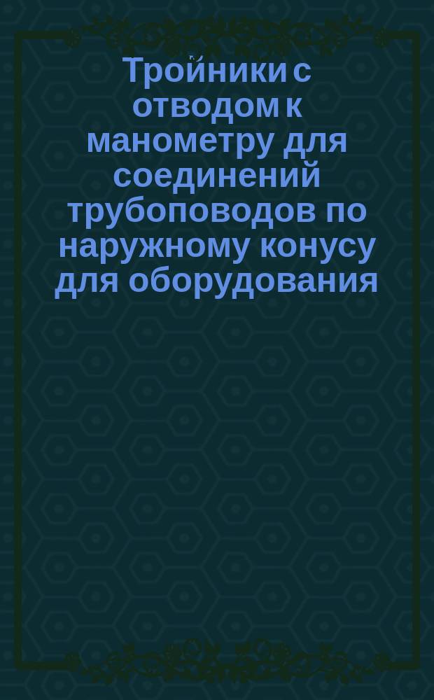 Тройники с отводом к манометру для соединений трубоповодов по наружному конусу для оборудования. Конструкция и размеры