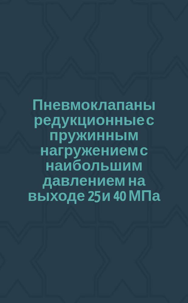 Пневмоклапаны редукционные с пружинным нагружением с наибольшим давлением на выходе 25 и 40 МПа (250 и 400 кгс/см¤). Конструкция и размеры