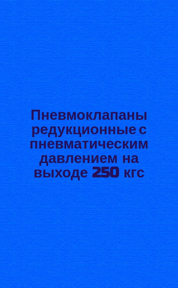 Пневмоклапаны редукционные с пневматическим давлением на выходе 250 кгс/см (25 Мн/м). Конструкция и размеры