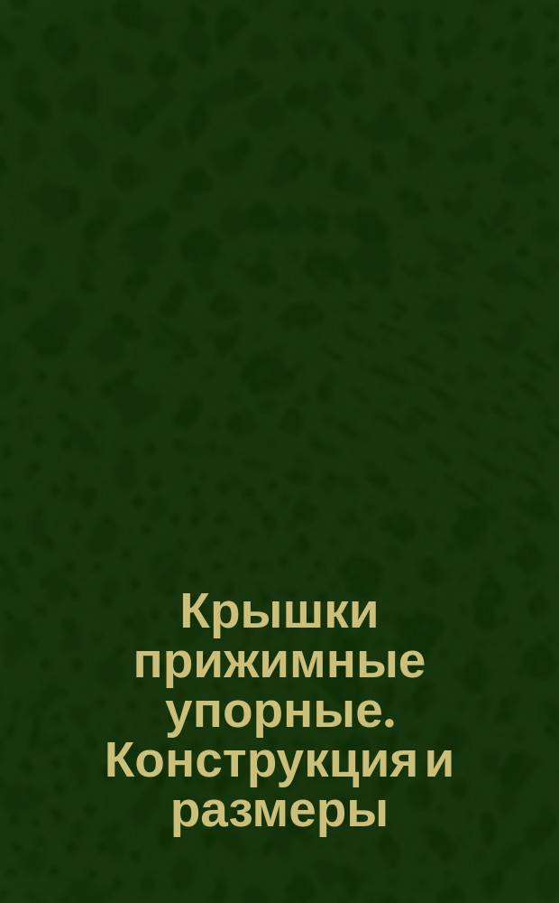 Крышки прижимные упорные. Конструкция и размеры