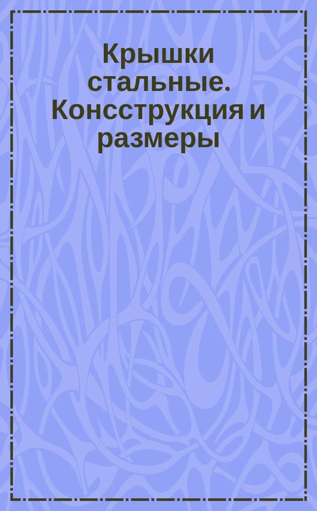 Крышки стальные. Консструкция и размеры