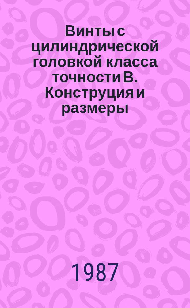 Винты с цилиндрической головкой класса точности В . Конструция и размеры